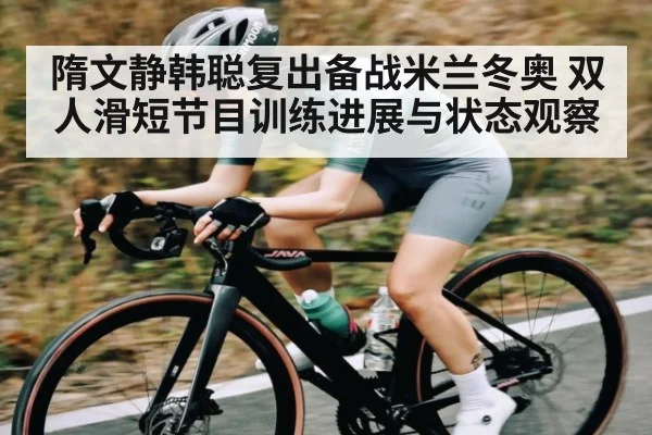 隋文静韩聪复出备战米兰冬奥 双人滑短节目训练进展与状态观察 - kaiyun