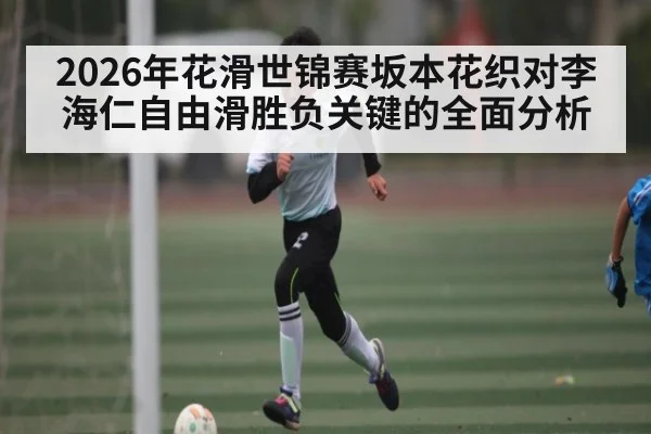 2026年花滑世锦赛坂本花织对李海仁自由滑胜负关键的全面分析（kaiyun）