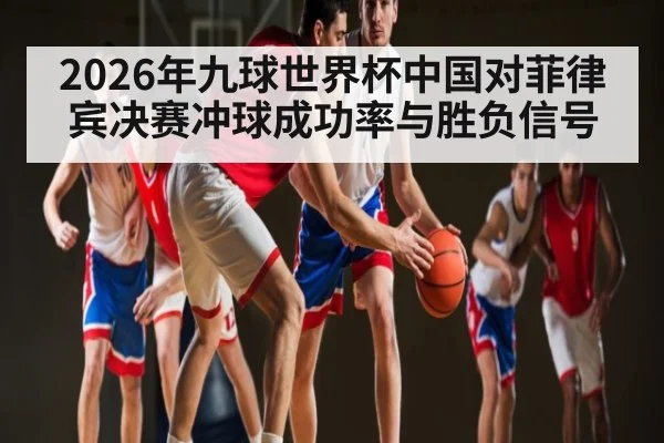 2026年九球世界杯中国对菲律宾决赛冲球成功率与胜负信号（kaiyun）