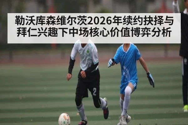 勒沃库森维尔茨2026年续约抉择与拜仁兴趣下中场核心价值博弈分析（kaiyun）