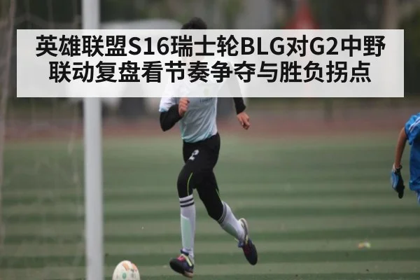 英雄联盟S16瑞士轮BLG对G2中野联动复盘看节奏争夺与胜负拐点（kaiyun）
